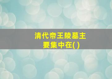 清代帝王陵墓主要集中在( )